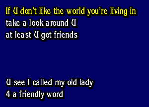 If (.I don't like the world you're living in
take a look around (.I
at least (I got friends

(J see I called my old lady
4 a friendly word