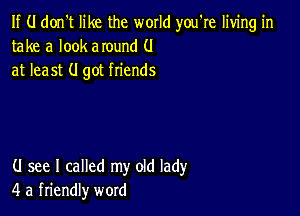 If (.I don't like the world you're living in
take a look around (.I
at least (I got friends

(J see I called my old lady
4 a friendly word