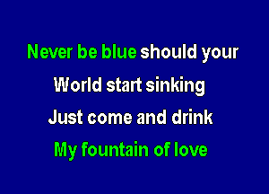 Never be blue should your

World start sinking

Just come and drink
My fountain of love