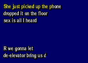 She just picked up the phone
dropped it on the floor
sex is all I heard

R we gonna let
de-elevator bring us (1