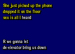 She just picked up the phone
dropped it on the floor
sex is all I heard

R we gonna let
de-elevator bring us down