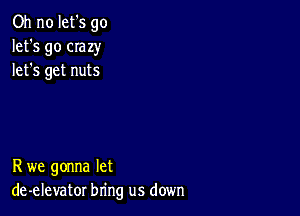 Oh no let's go
let's go CIazy
lefs get nuts

R we gonna let
de-elevator bring us down