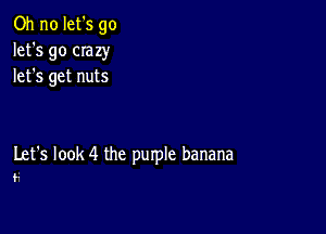 Oh no let's go
let's go CIazy
lefs get nuts

Let's look 4 the purple banana
,7