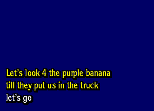 Let's look 4 the purple banana
till they put us in the truck
let's go