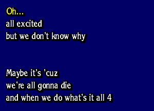 Oh...
all excited
but we don't know why

Maybe it's 'cuz
we're all gonna die
and when we do what's it all 4