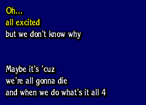 Oh...
all excited
but we don't know why

Maybe it's 'cuz
we're all gonna die
and when we do what's it all 4