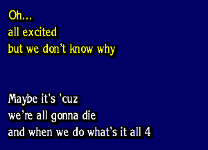 Oh...
all excited
but we don't know why

Maybe it's 'cuz
we're all gonna die
and when we do what's it all 4