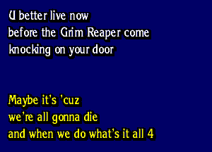 (.I better live now
before the Grim Reaper come
knocking on your door

Maybe it's 'cuz
we're all gonna die
and when we do what's it all 4