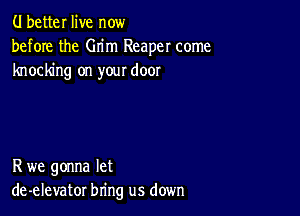 (.I better live now
before the Grim Reaper come
knocking on your door

R we gonna let
de-elevator bring us down