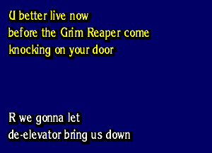 (.I better live now
before the Grim Reaper come
knocking on your door

R we gonna let
de-elevator bring us down