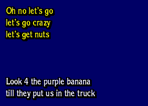 Oh no let's go
let's go CIazy
lets get nuts

Look 4 the purple banana
till they put us in the truck