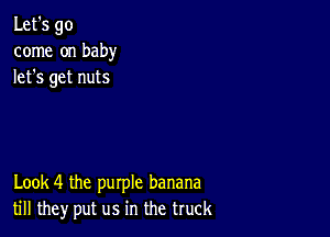 Let's go
come on baby
lets get nuts

Look 4 the purple banana
till they put us in the truck