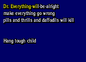 DI. Everything-will-be-alright
make everthing go wrong
pills and thrills and daffodils will kill

Hang tough child