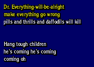 Dr. Everything-will-be-alright
make everything go wrong
pills and thrills and daffodils will kill

Hang tough children
he's coming he's coming
coming oh