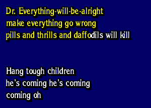 Dr. Everything-will-be-alright
make everything go wrong
pills and thrills and daffodils will kill

Hang tough children
he's coming he's coming
coming oh