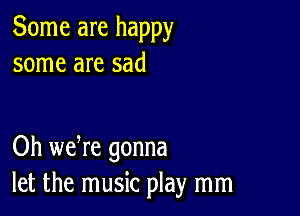 Some are happy
some are sad

Oh we re gonna
let the music play mm