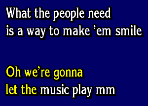 What the people need
is a way to make Rem smile

Oh we re gonna
let the music play mm