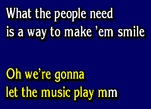 What the people need
is a way to make Rem smile

Oh we re gonna
let the music play mm