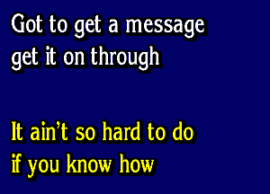 Got to get a message
get it on through

It aidt so hard to do
if you know how