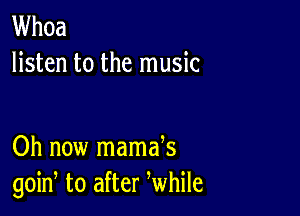 Whoa
listen to the music

Oh now mamak
goin, to after While