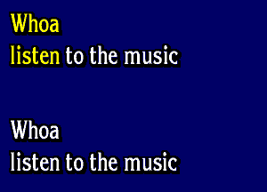 Whoa
listen to the music

Whoa
listen to the music