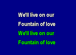 We'll live on our
Fountain of love

We'll live on our

Fountain of love