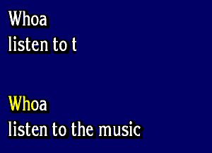 Whoa
listen to t

Whoa
listen to the music