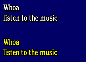 Whoa
listen to the music

Whoa
listen to the music