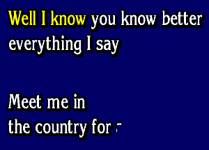 Well I know you know better
everything I say

Meet me in
the country for r