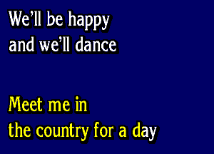 Wer be happy
and wer dance

Meet me in
the country for a day