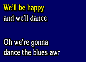 Wer be happy
and wer dance

Oh we re gonna
dance the blues awr