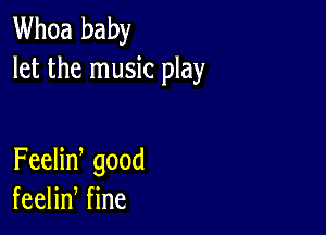 Whoa baby
let the music play

FeeHn good
feeHn Hne