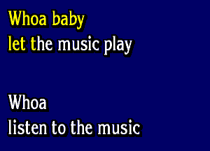 Whoa baby
let the music play

Whoa
listen to the music