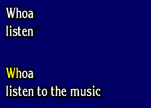 Whoa
listen

Whoa
listen to the music