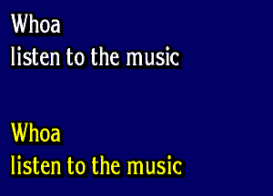 Whoa
listen to the music

Whoa
listen to the music