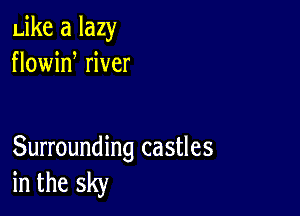 Like a lazy
flowid river

Surrounding castles
in the sky