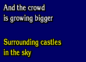 And the crowd
is growing bigger

Surrounding castles
in the sky