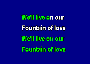 We'll live on our
Fountain of love

We'll live on our

Fountain of love