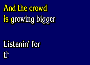 And the crowd
is growing bigger

Listeniw for
tr