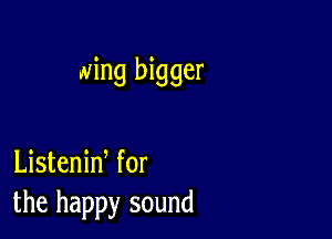 wing bigger

Listeniw for
the happy sound