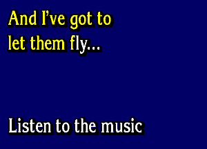 And We got to
let them fly...

Listen to the music