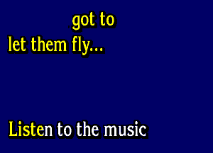 gotta
let them fly...

Listen to the music