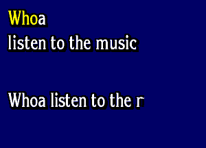 Whoa
listen to the music

Whoa listen to the r