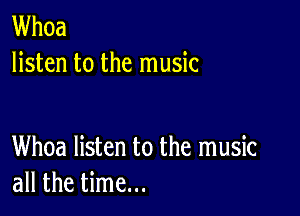 Whoa
listen to the music

Whoa listen to the music
all the time...