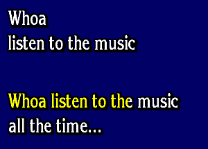 Whoa
listen to the music

Whoa listen to the music
all the time...