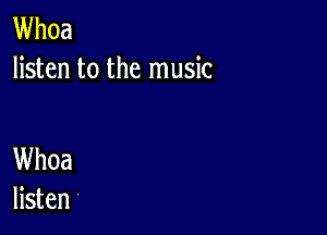 Whoa
listen to the music

Whoa
listen '