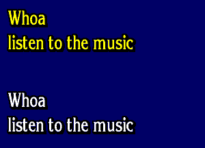 Whoa
listen to the music

Whoa
listen to the music