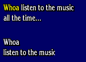 Whoa listen to the music
all the time...

Whoa
listen to the music