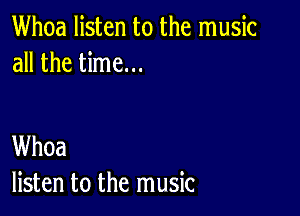 Whoa listen to the music
all the time...

Whoa
listen to the music