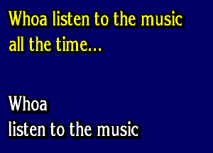 Whoa listen to the music
all the time...

Whoa
listen to the music